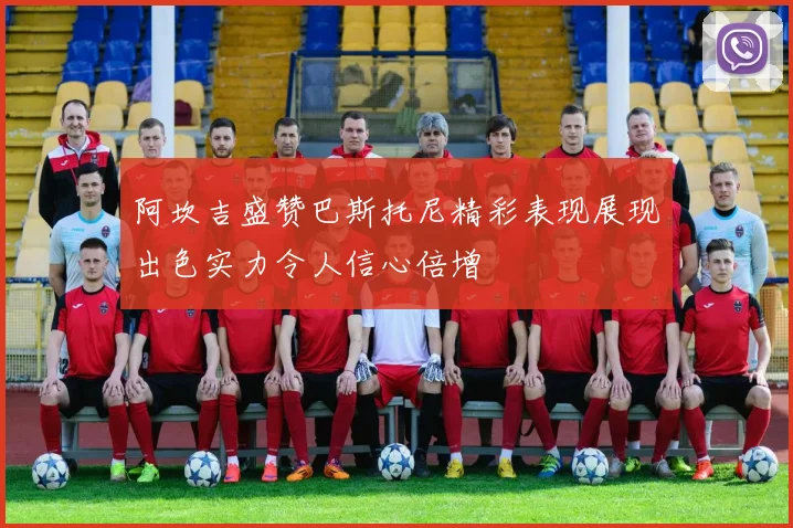 阿坎吉盛赞巴斯托尼精彩表现展现出色实力令人信心倍增