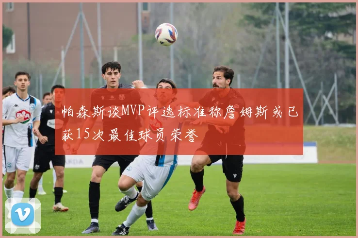 帕森斯谈MVP评选标准称詹姆斯或已获15次最佳球员荣誉