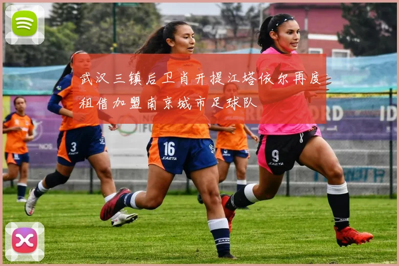 武汉三镇后卫肖开提江塔依尔再度租借加盟南京城市足球队