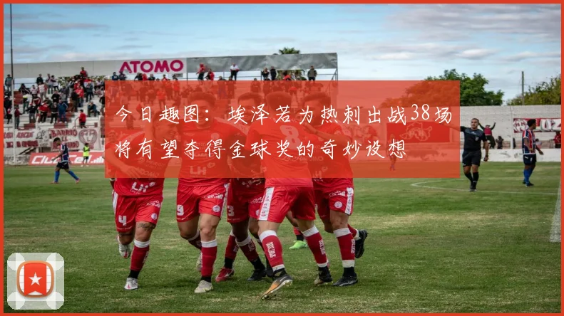 今日趣图：埃泽若为热刺出战38场将有望夺得金球奖的奇妙设想