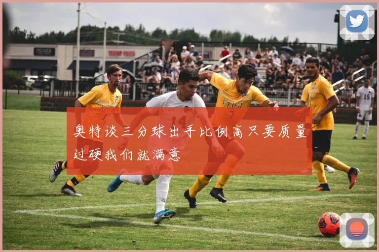 奥特谈三分球出手比例高只要质量过硬我们就满意