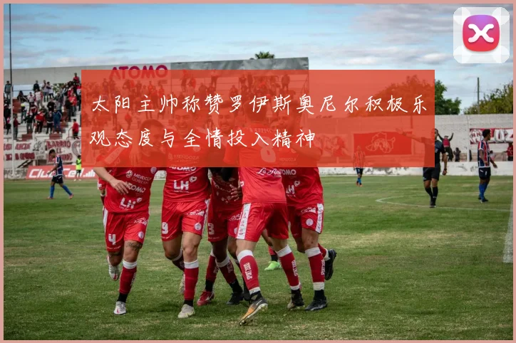 太阳主帅称赞罗伊斯奥尼尔积极乐观态度与全情投入精神