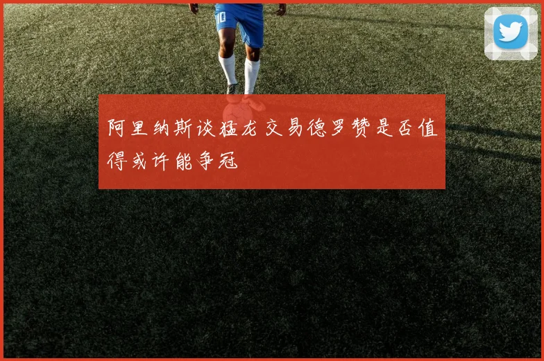 阿里纳斯谈猛龙交易德罗赞是否值得或许能争冠