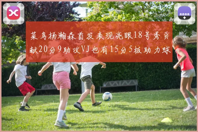 菜鸟杨瀚森首发表现亮眼18号秀贡献20分9助攻VJ也有15分5板助力球队