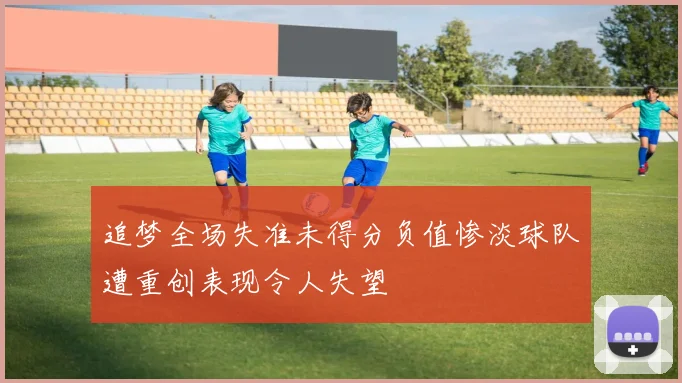 追梦全场失准未得分负值惨淡球队遭重创表现令人失望