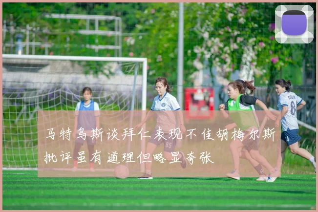 马特乌斯谈拜仁表现不佳胡梅尔斯批评虽有道理但略显夸张