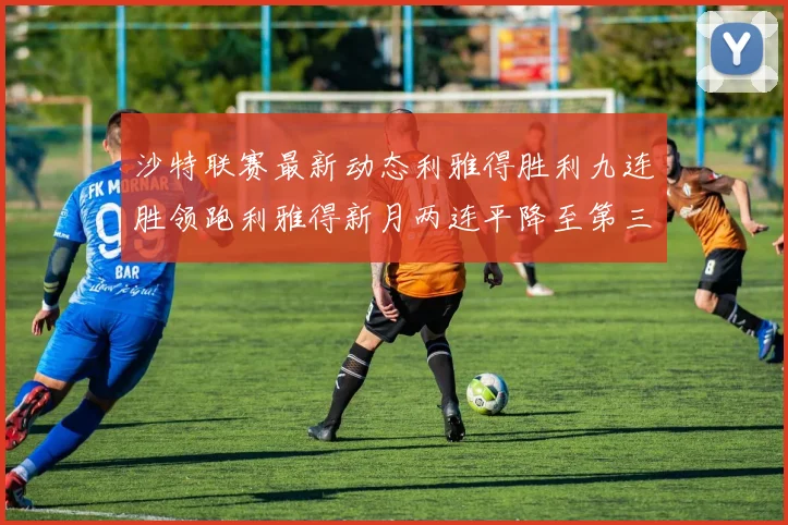 沙特联赛最新动态利雅得胜利九连胜领跑利雅得新月两连平降至第三位