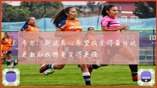 韦尔：斯波真心希望我变得最好这更激励我想要变得更强