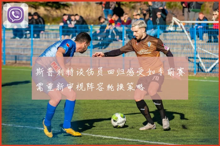 斯普利特谈伤员回归感受如季前赛需重新审视阵容轮换策略