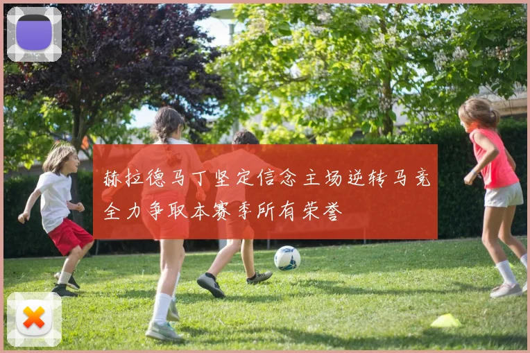 赫拉德马丁坚定信念主场逆转马竞全力争取本赛季所有荣誉