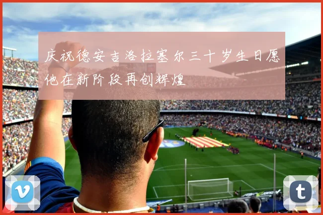 庆祝德安吉洛拉塞尔三十岁生日愿他在新阶段再创辉煌