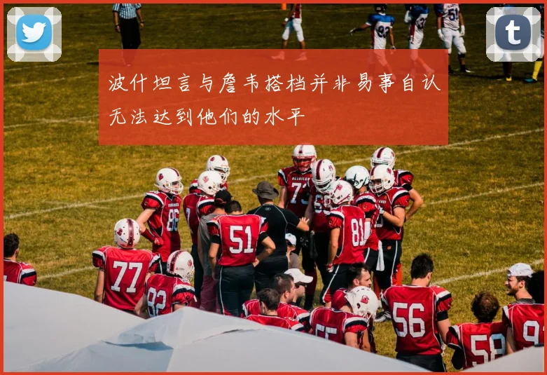 波什坦言与詹韦搭档并非易事自认无法达到他们的水平