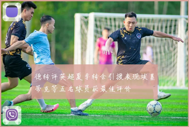 德转评英超夏季转会引援表现埃基蒂克等五名球员获最佳评价