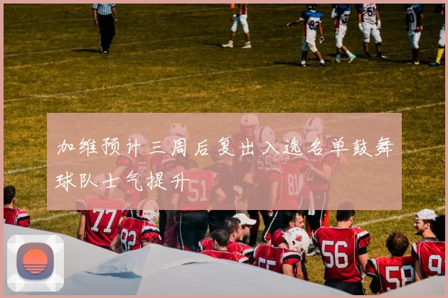 加维预计三周后复出入选名单鼓舞球队士气提升