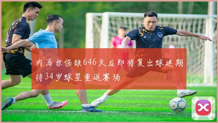 内马尔伤缺646天后即将复出球迷期待34岁球星重返赛场