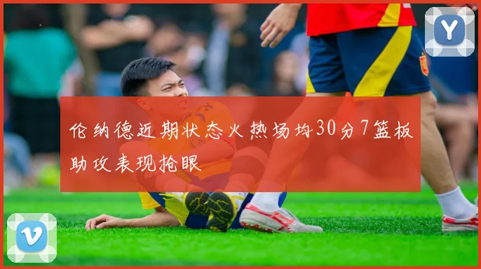 伦纳德近期状态火热场均30分7篮板助攻表现抢眼