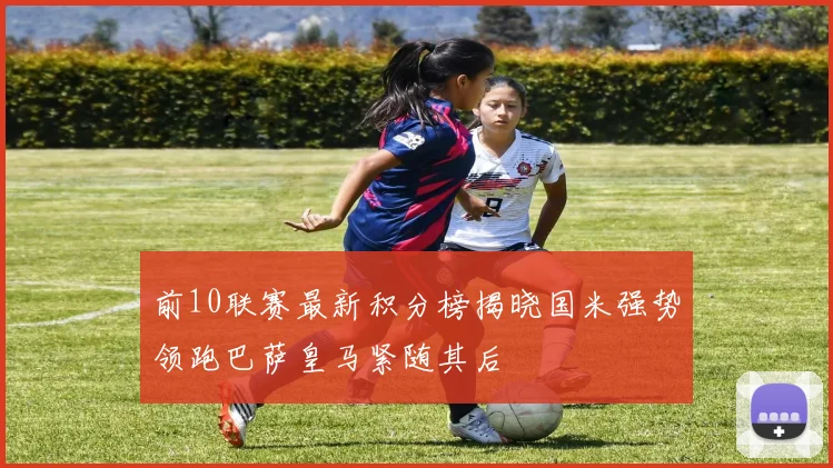 前10联赛最新积分榜揭晓国米强势领跑巴萨皇马紧随其后