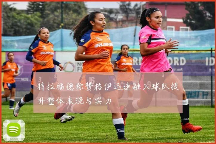 特拉福德称赞格伊迅速融入球队提升整体表现与实力