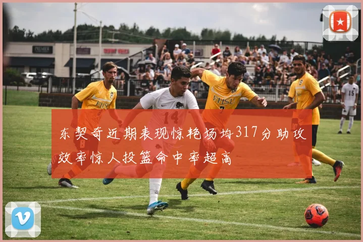 东契奇近期表现惊艳场均317分助攻效率惊人投篮命中率超高