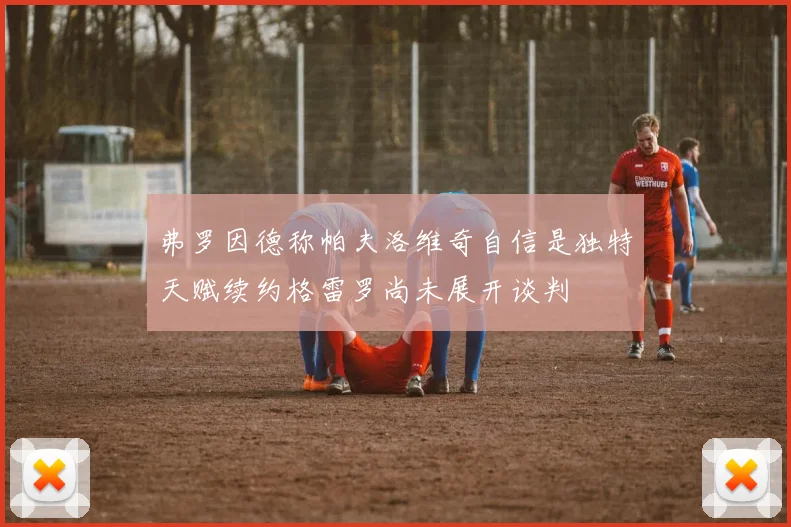 弗罗因德称帕夫洛维奇自信是独特天赋续约格雷罗尚未展开谈判