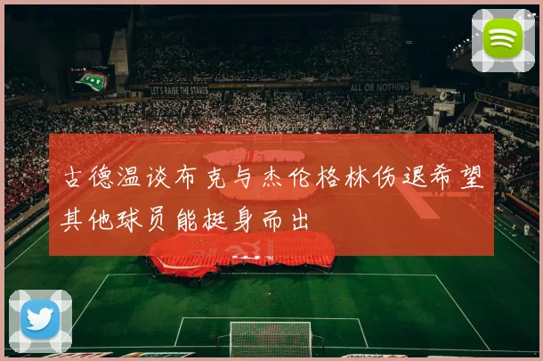 古德温谈布克与杰伦格林伤退希望其他球员能挺身而出