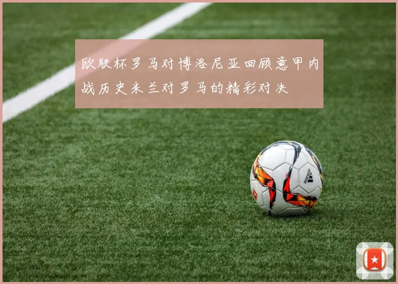 欧联杯罗马对博洛尼亚回顾意甲内战历史米兰对罗马的精彩对决