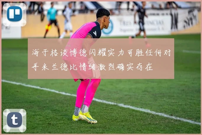 海于格谈博德闪耀实力可胜任何对手米兰德比情绪激烈确实存在