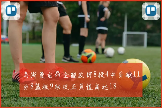 乌斯曼吉昂全能发挥8投4中贡献11分8篮板9助攻正负值高达18