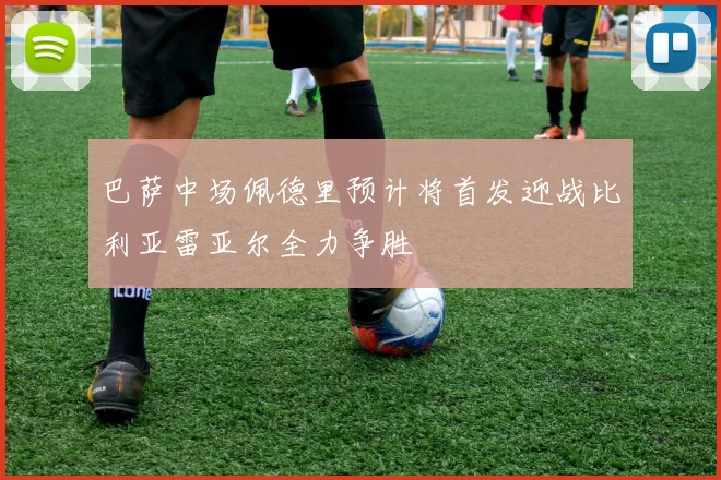 巴萨中场佩德里预计将首发迎战比利亚雷亚尔全力争胜