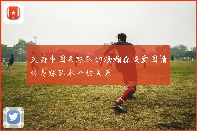 支持中国足球队的杨瀚森谈爱国情怀与球队水平的关系