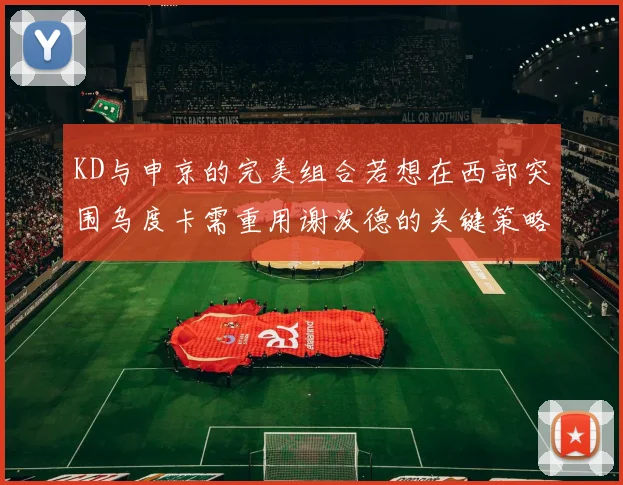 KD与申京的完美组合若想在西部突围乌度卡需重用谢泼德的关键策略