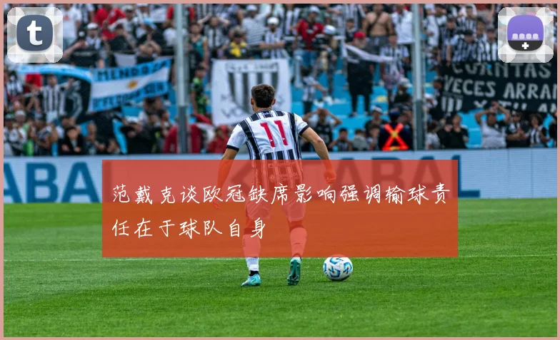 范戴克谈欧冠缺席影响强调输球责任在于球队自身