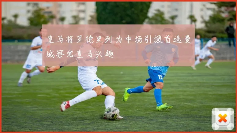 皇马将罗德里列为中场引援首选曼城察觉皇马兴趣