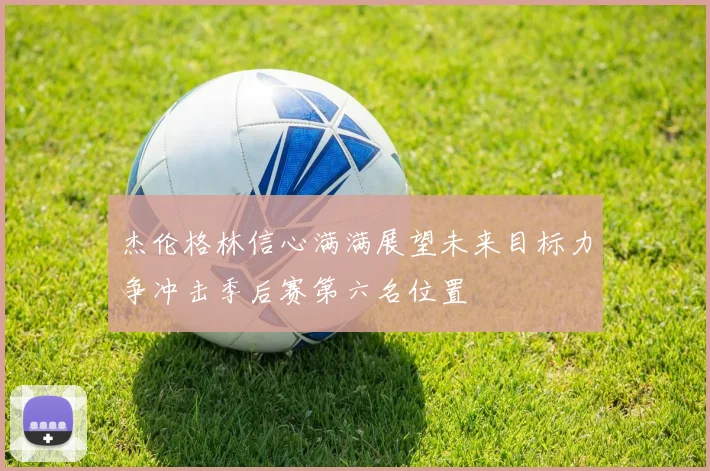 杰伦格林信心满满展望未来目标力争冲击季后赛第六名位置