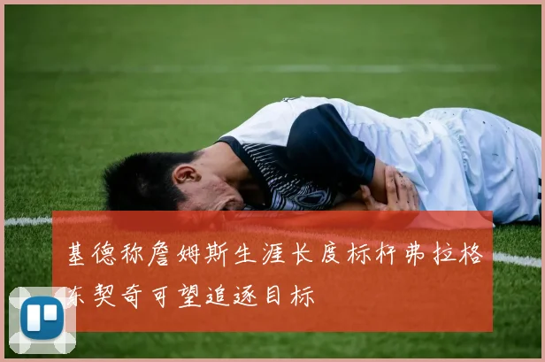 基德称詹姆斯生涯长度标杆弗拉格东契奇可望追逐目标
