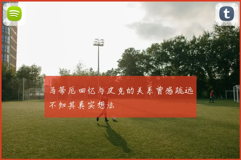 马蒂厄回忆与皮克的关系曾感疏远不知其真实想法